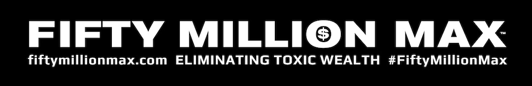 Fifty Million Max™ - Eliminating Toxic Wealth. fiftymillionmax.com - #FiftyMillionMax